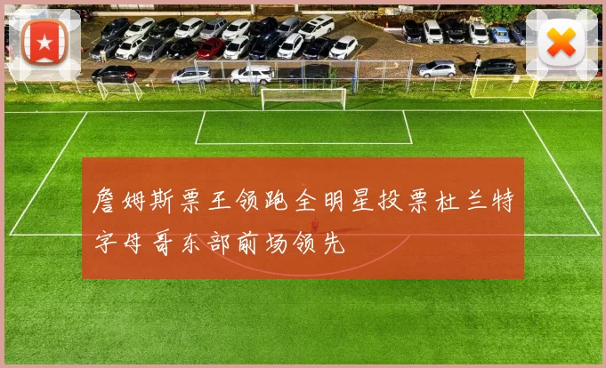 詹姆斯票王领跑全明星投票杜兰特字母哥东部前场领先