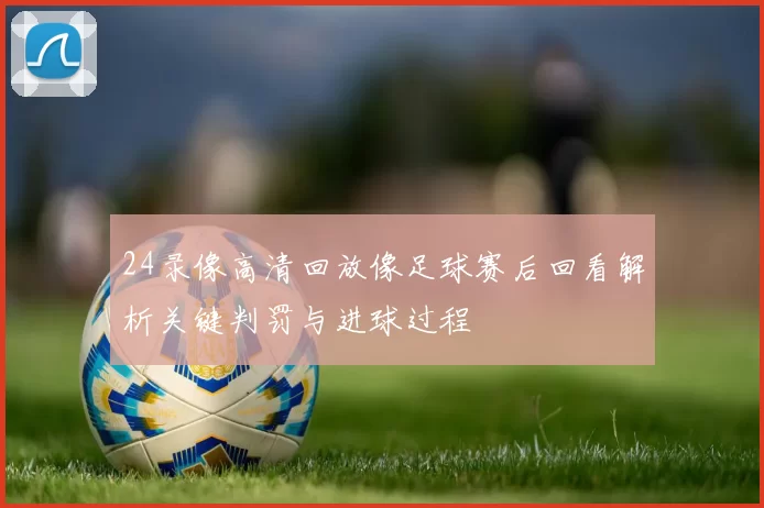 24录像高清回放像足球赛后回看解析关键判罚与进球过程