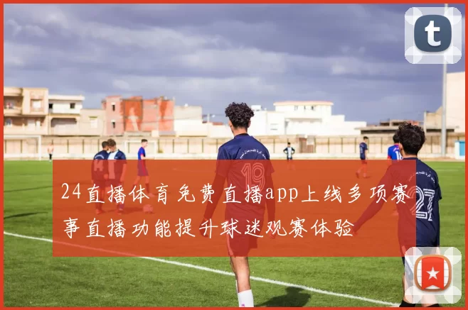 24直播体育免费直播app上线多项赛事直播功能提升球迷观赛体验