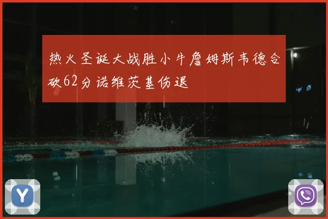 热火圣诞大战胜小牛詹姆斯韦德合砍62分诺维茨基伤退