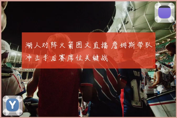 湖人对阵火箭图文直播 詹姆斯带队冲击季后赛席位关键战