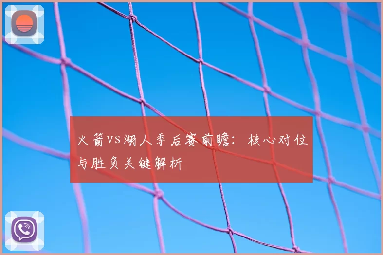 火箭vs湖人季后赛前瞻:核心对位与胜负关键解析