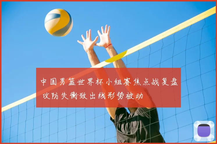 中国男篮世界杯小组赛焦点战复盘 攻防失衡致出线形势被动