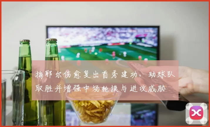梅耶尔伤愈复出首秀建功,助球队取胜并增强中场轮换与进攻威胁