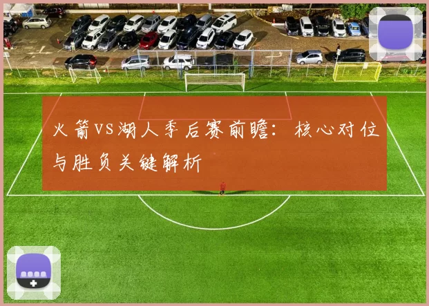 火箭vs湖人季后赛前瞻：核心对位与胜负关键解析