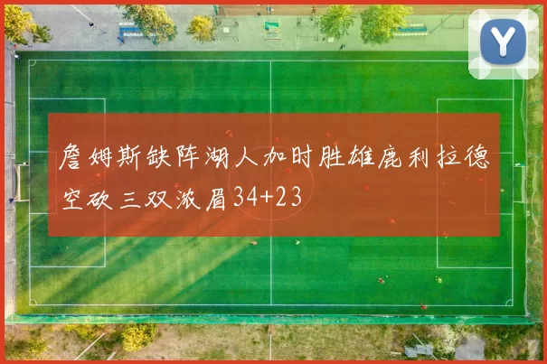 詹姆斯缺阵湖人加时胜雄鹿利拉德空砍三双浓眉34+23