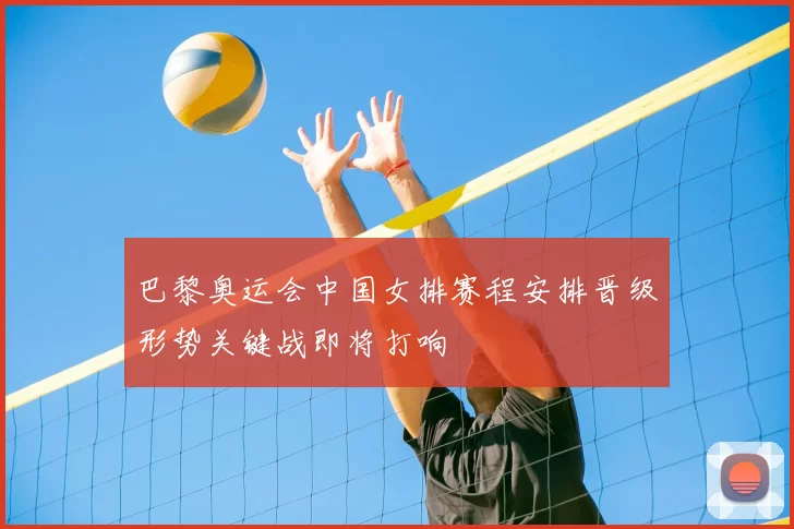 巴黎奥运会中国女排赛程安排晋级形势关键战即将打响