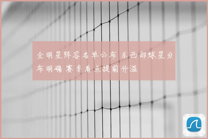 全明星阵容名单公布 东西部球星分布明确 赛季看点提前升温