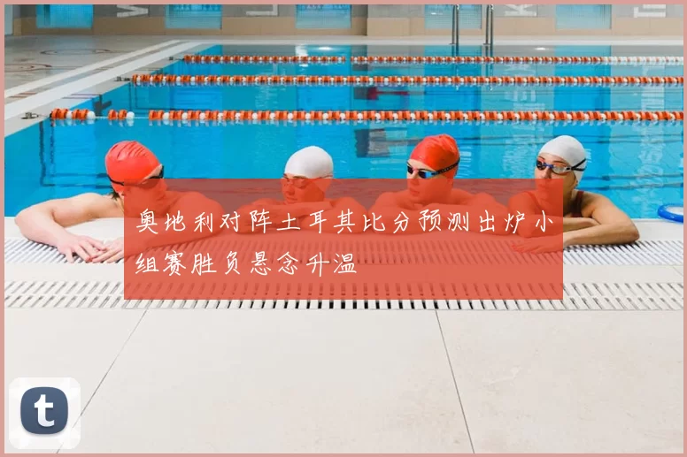 奥地利对阵土耳其比分预测出炉小组赛胜负悬念升温