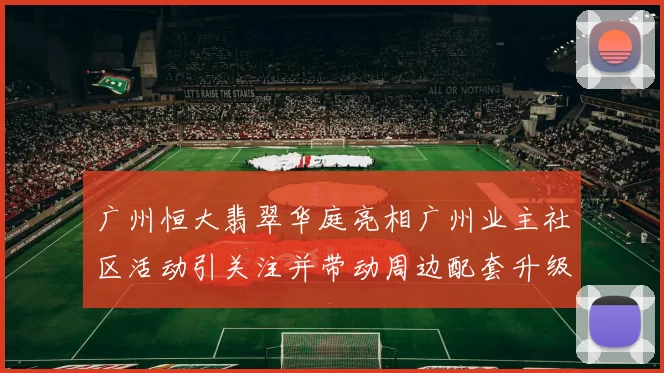 广州恒大翡翠华庭亮相广州业主社区活动引关注并带动周边配套升级
