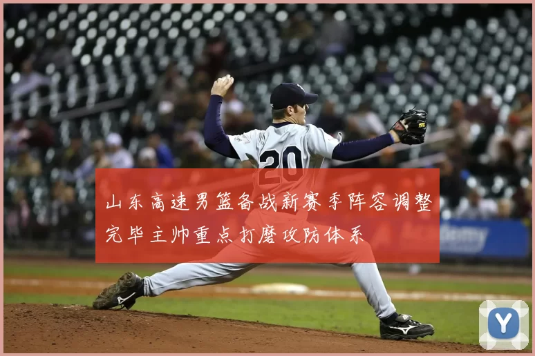 山东高速男篮备战新赛季阵容调整完毕主帅重点打磨攻防体系