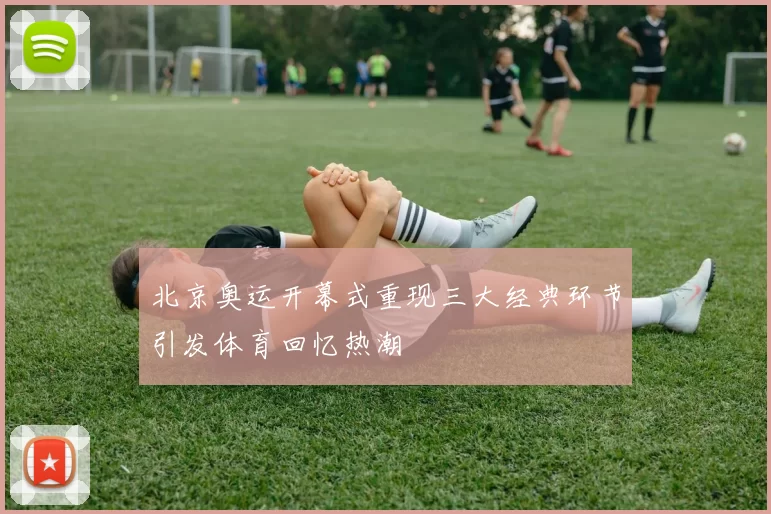 北京奥运开幕式重现三大经典环节引发体育回忆热潮