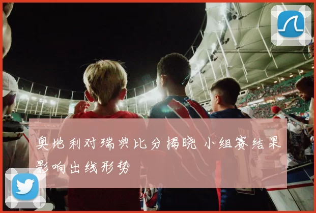 奥地利对瑞典比分揭晓 小组赛结果影响出线形势