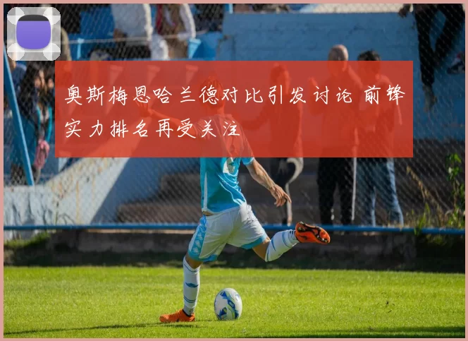 奥斯梅恩哈兰德对比引发讨论 前锋实力排名再受关注