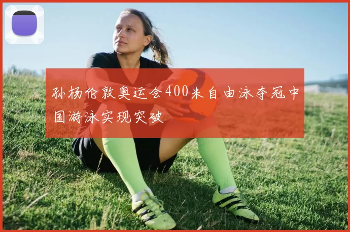 孙杨伦敦奥运会400米自由泳夺冠中国游泳实现突破