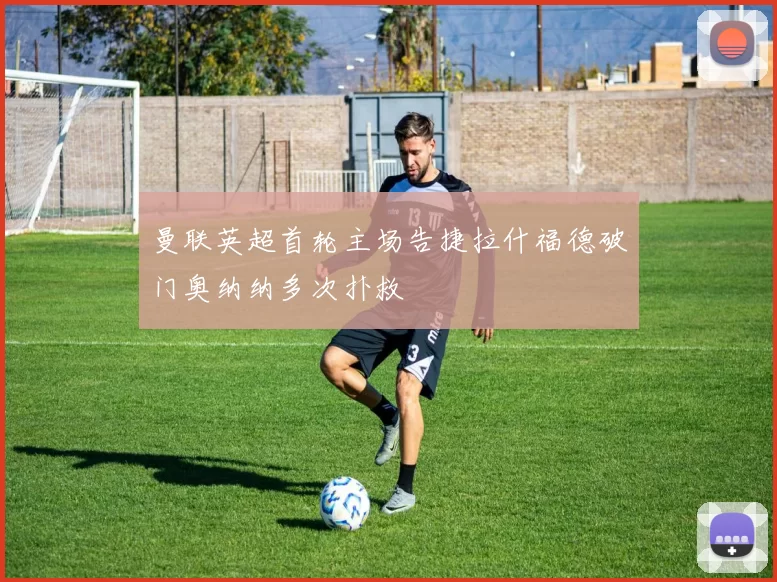 曼联英超首轮主场告捷拉什福德破门奥纳纳多次扑救