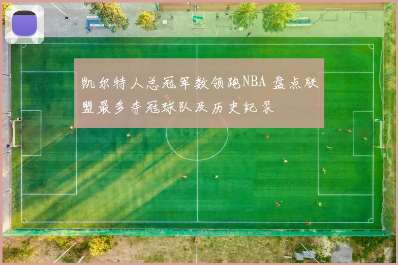凯尔特人总冠军数领跑NBA 盘点联盟最多夺冠球队及历史纪录