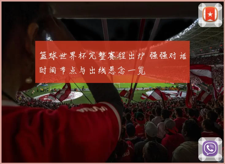 篮球世界杯完整赛程出炉 强强对话时间节点与出线悬念一览