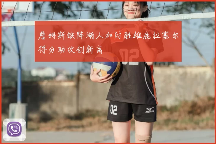詹姆斯缺阵湖人加时胜雄鹿拉塞尔得分助攻创新高